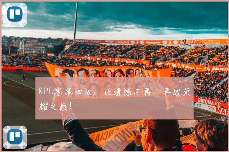 KPL赛事回放，让遗憾不再，再战荣耀之巅！