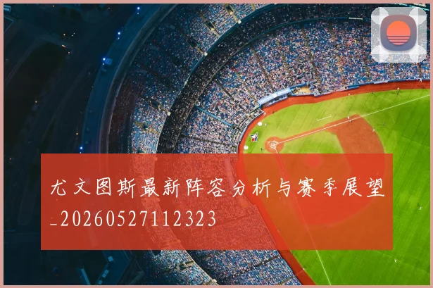 尤文图斯最新阵容分析与赛季展望_20260527112323