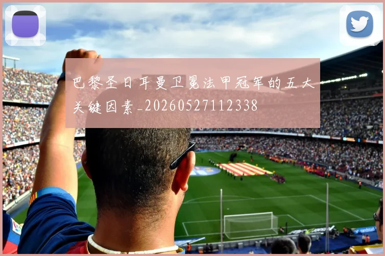 巴黎圣日耳曼卫冕法甲冠军的五大关键因素_20260527112338