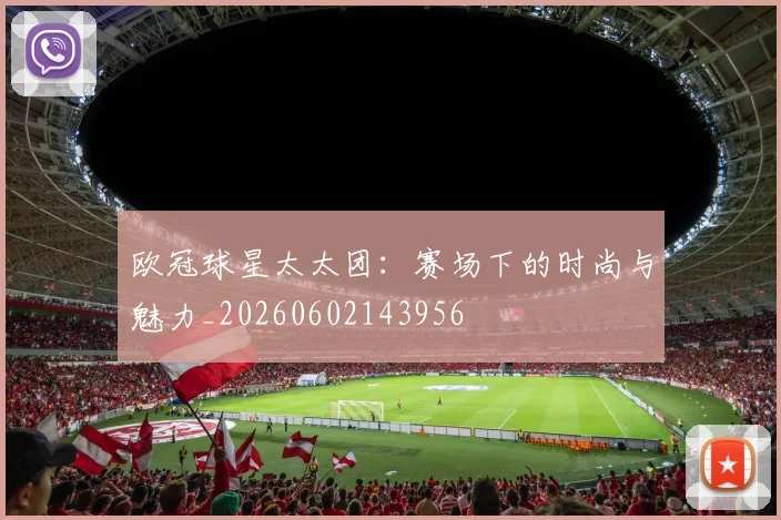 欧冠球星太太团：赛场下的时尚与魅力_20260602143956