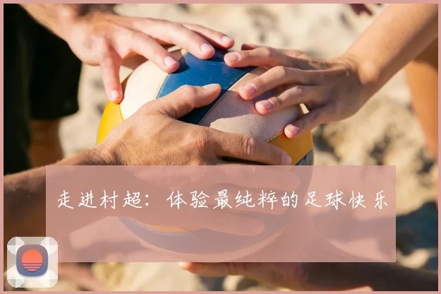 走进村超：体验最纯粹的足球快乐