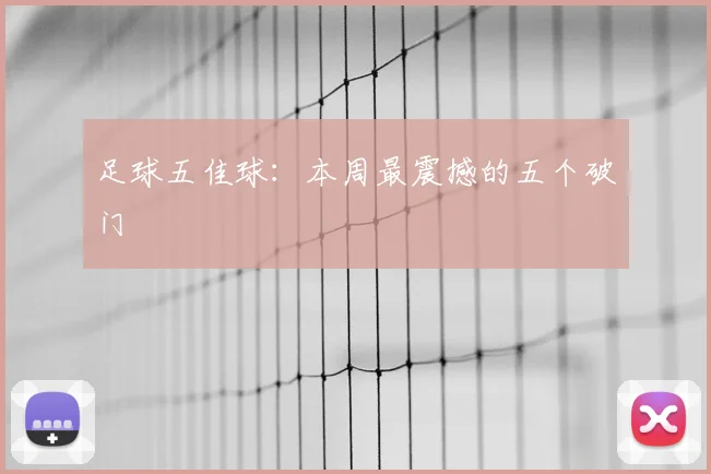 足球五佳球：本周最震撼的五个破门