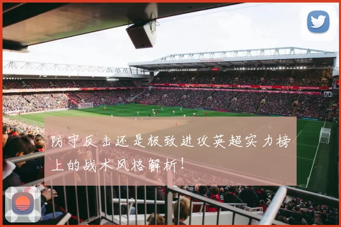 防守反击还是极致进攻英超实力榜上的战术风格解析！