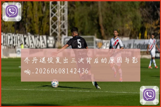 乔丹退役复出三次背后的原因与影响_20260608142436
