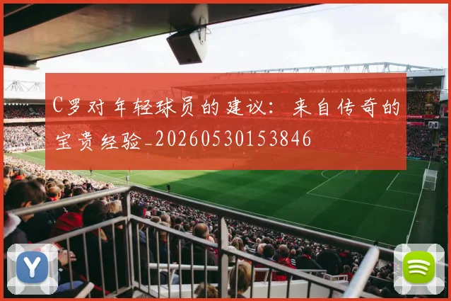 C罗对年轻球员的建议：来自传奇的宝贵经验_20260530153846
