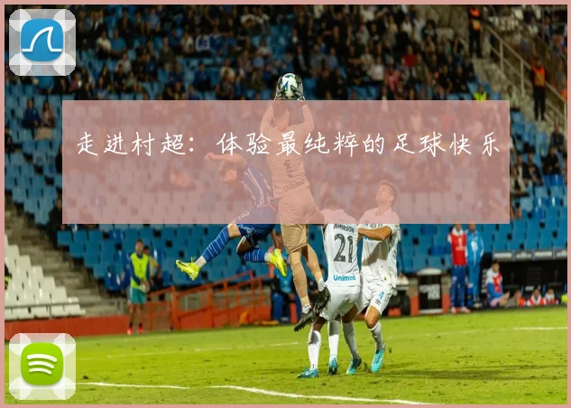 走进村超：体验最纯粹的足球快乐