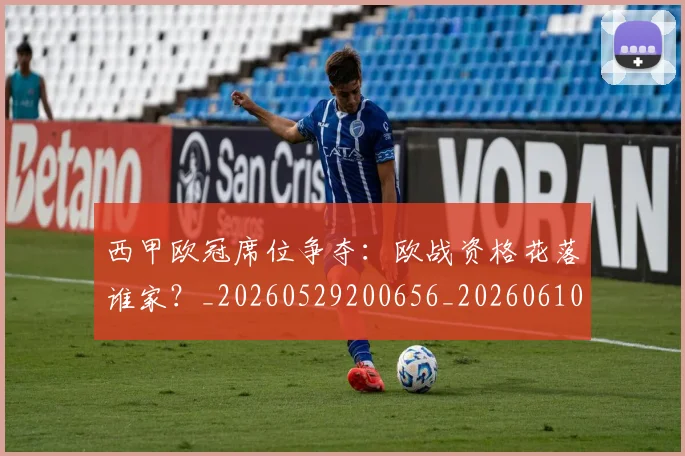 西甲欧冠席位争夺：欧战资格花落谁家？_20260529200656_20260610170214