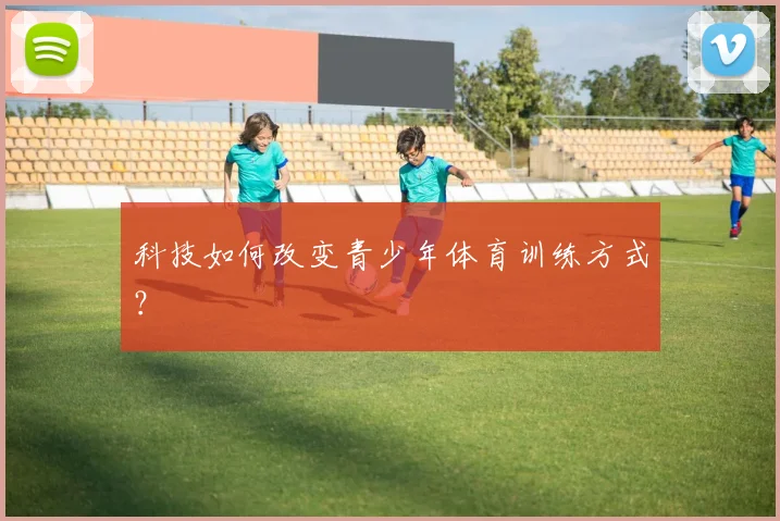 科技如何改变青少年体育训练方式？