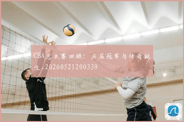 CBA总决赛回顾：历届冠军与传奇诞生_20260521200339