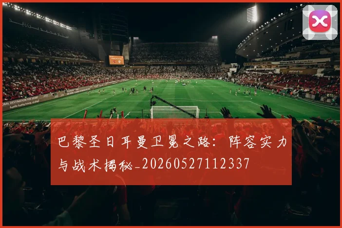 巴黎圣日耳曼卫冕之路：阵容实力与战术揭秘_20260527112337