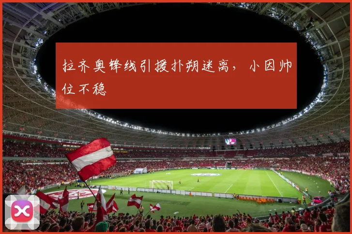 拉齐奥锋线引援扑朔迷离，小因帅位不稳