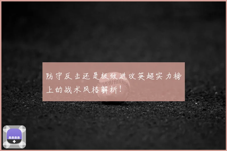 防守反击还是极致进攻英超实力榜上的战术风格解析！