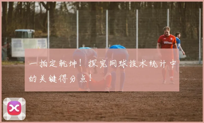 一拍定乾坤！探究网球技术统计中的关键得分点！