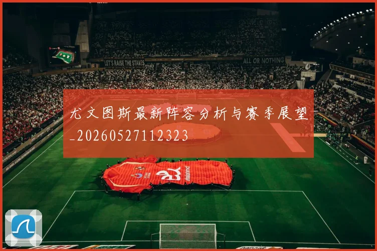 尤文图斯最新阵容分析与赛季展望_20260527112323