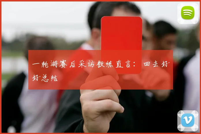 一轮游赛后采访教练直言：回去好好总结